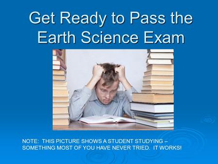 Get Ready to Pass the Earth Science Exam NOTE: THIS PICTURE SHOWS A STUDENT STUDYING – SOMETHING MOST OF YOU HAVE NEVER TRIED. IT WORKS!
