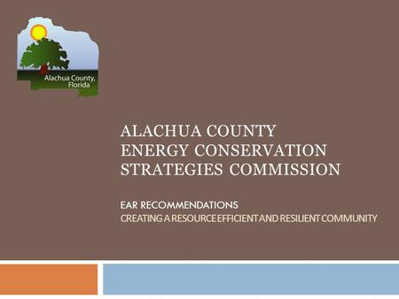 ALACHUA COUNTY ENERGY CONSERVATION STRATEGIES COMMISSION EAR RECOMMENDATIONS CREATING A RESOURCE EFFICIENT AND RESILIENT COMMUNITY.