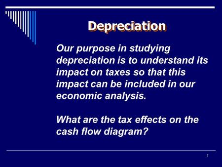 1 DepreciationDepreciation Our purpose in studying depreciation is to understand its impact on taxes so that this impact can be included in our economic.
