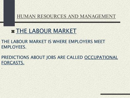 HUMAN RESOURCES AND MANAGEMENT THE LABOUR MARKET THE LABOUR MARKET IS WHERE EMPLOYERS MEET EMPLOYEES. PREDICTIONS ABOUT JOBS ARE CALLED OCCUPATIONAL FORCASTS.