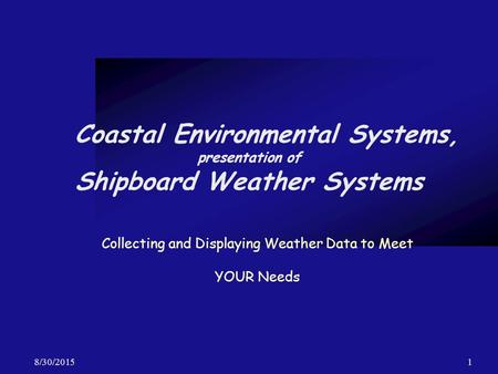 8/30/20151 Coastal Environmental Systems, presentation of Shipboard Weather Systems Collecting and Displaying Weather Data to Meet YOUR Needs.
