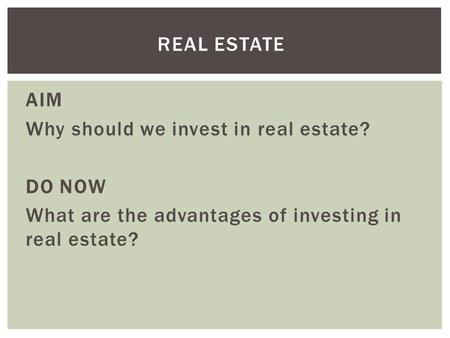 AIM Why should we invest in real estate? DO NOW What are the advantages of investing in real estate? REAL ESTATE.
