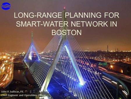 LONG-RANGE PLANNING FOR SMART-WATER NETWORK IN BOSTON APRIL 17,2015 John P. Sullivan, P.E. Chief Engineer and Operations Officer.