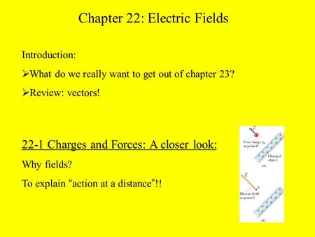 22-1 Charges and Forces: A closer look: Why fields? To explain “ action at a distance ” !! Chapter 22: Electric Fields Introduction:  What do we really.
