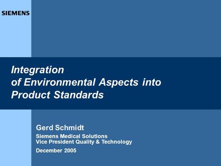 1 Integration of Environmental Aspects into Product Standards Gerd Schmidt Siemens Medical Solutions Vice President Quality & Technology December 2005.