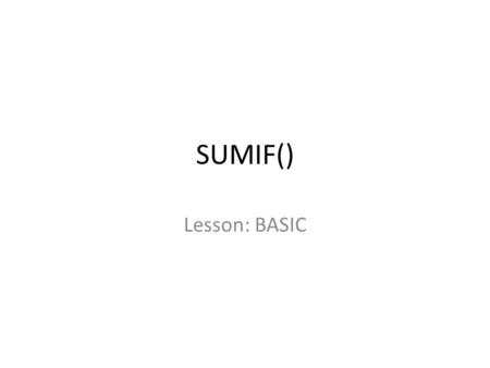 SUMIF() Lesson: BASIC. =SUMIF() When Do You Use It: – To add numbers based on a single criterion/condition Example: If you have a column of data with.