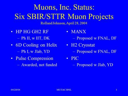 04/28/04MUTAC BNL1 Muons, Inc. Status: Six SBIR/STTR Muon Projects Rolland Johnson, April 28, 2004 HP HG GH2 RF –Ph II, w IIT, DK 6D Cooling on Helix –Ph.