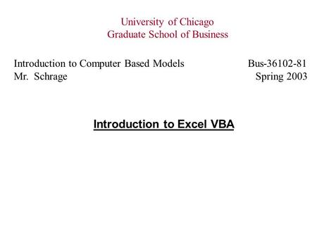 Introduction to Excel VBA University of Chicago Graduate School of Business Introduction to Computer Based Models Bus-36102-81 Mr. Schrage Spring 2003.