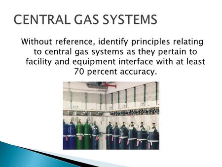 CENTRAL GAS SYSTEMS Without reference, identify principles relating to central gas systems as they pertain to facility and equipment interface with at.