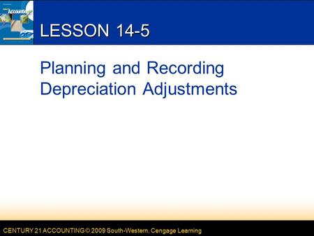 CENTURY 21 ACCOUNTING © 2009 South-Western, Cengage Learning LESSON 14-5 Planning and Recording Depreciation Adjustments.