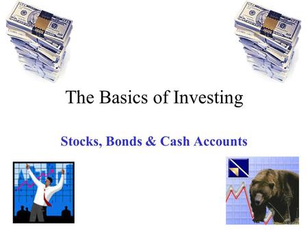 The Basics of Investing Stocks, Bonds & Cash Accounts.