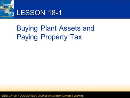 CENTURY 21 ACCOUNTING © 2009 South-Western, Cengage Learning LESSON 18-1 Buying Plant Assets and Paying Property Tax.