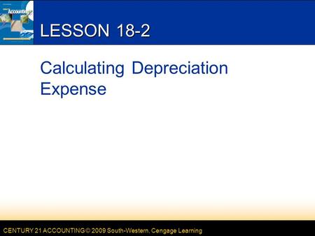 CENTURY 21 ACCOUNTING © 2009 South-Western, Cengage Learning LESSON 18-2 Calculating Depreciation Expense.