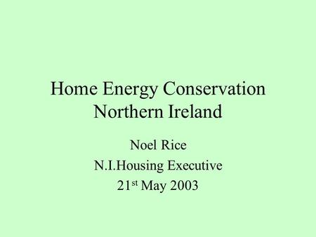 Home Energy Conservation Northern Ireland Noel Rice N.I.Housing Executive 21 st May 2003.