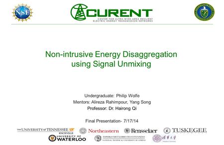 Non-intrusive Energy Disaggregation using Signal Unmixing Undergraduate: Philip Wolfe Mentors: Alireza Rahimpour, Yang Song Professor: Dr. Hairong Qi Final.