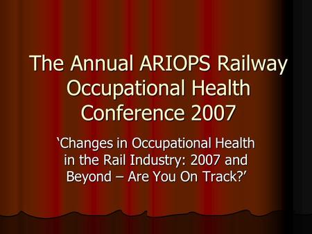 The Annual ARIOPS Railway Occupational Health Conference 2007 ‘Changes in Occupational Health in the Rail Industry: 2007 and Beyond – Are You On Track?’