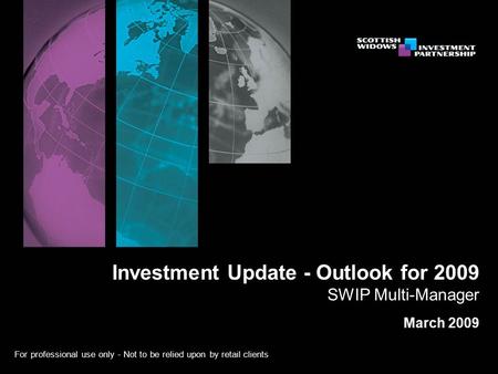 For professional use only - Not to be relied upon by retail clients Investment Update - Outlook for 2009 SWIP Multi-Manager March 2009.