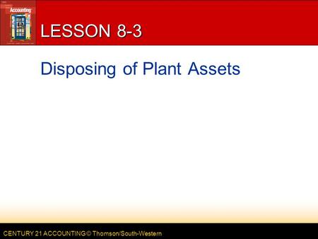 CENTURY 21 ACCOUNTING © Thomson/South-Western LESSON 8-3 Disposing of Plant Assets.