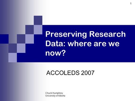 Chuck Humphrey University of Alberta 1 Preserving Research Data: where are we now? ACCOLEDS 2007.