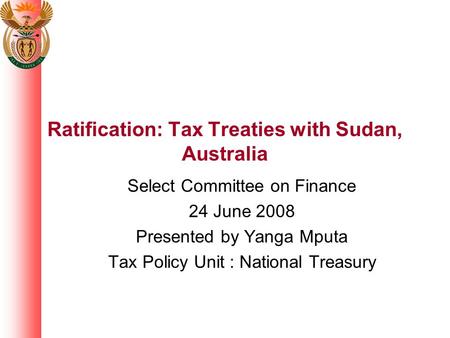 Ratification: Tax Treaties with Sudan, Australia Select Committee on Finance 24 June 2008 Presented by Yanga Mputa Tax Policy Unit : National Treasury.