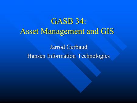 GASB 34: Asset Management and GIS Jarrod Gerbaud Hansen Information Technologies.