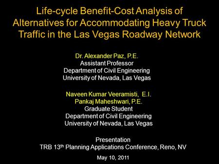 May 10, 2011 Life-cycle Benefit-Cost Analysis of Alternatives for Accommodating Heavy Truck Traffic in the Las Vegas Roadway Network Dr. Alexander Paz,