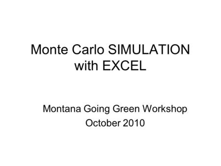 Monte Carlo SIMULATION with EXCEL Montana Going Green Workshop October 2010.