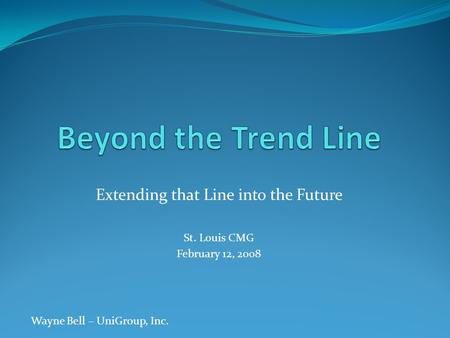 Extending that Line into the Future St. Louis CMG February 12, 2008 Wayne Bell – UniGroup, Inc.