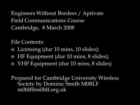 Engineers Without Borders / Aptivate Field Communications Course Cambridge, 8 March 2008 File Contents:  Licensing (dur 10 mins, 10 slides);  HF Equipment.