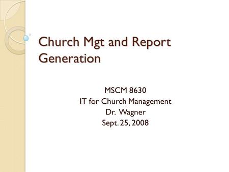 Church Mgt and Report Generation MSCM 8630 IT for Church Management Dr. Wagner Sept. 25, 2008.