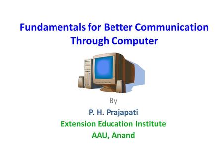Fundamentals for Better Communication Through Computer By P. H. Prajapati Extension Education Institute AAU, Anand.
