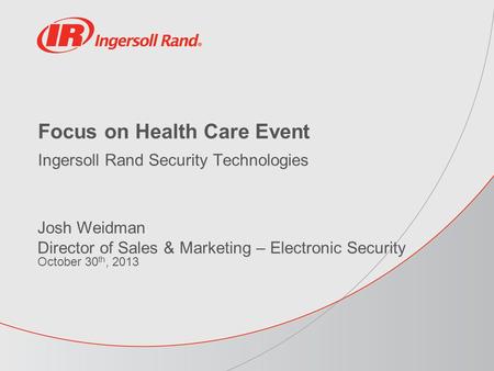 Focus on Health Care Event Ingersoll Rand Security Technologies Josh Weidman Director of Sales & Marketing – Electronic Security October 30 th, 2013.