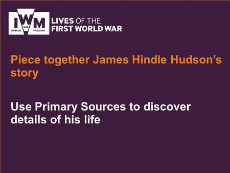 Use Primary Sources to discover details of his life Piece together James Hindle Hudson’s story.
