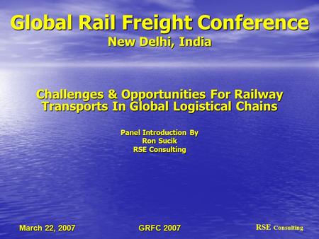 GRFC 2007 March 22, 2007 Global Rail Freight Conference New Delhi, India Challenges & Opportunities For Railway Transports In Global Logistical Chains.