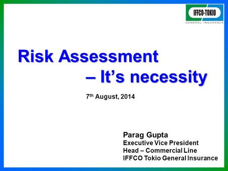 Risk Assessment – It’s necessity Risk Assessment – It’s necessity 7 th August, 2014 Parag Gupta Executive Vice President Head – Commercial Line IFFCO Tokio.