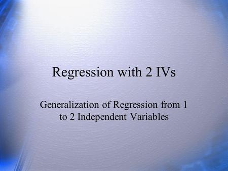 Regression with 2 IVs Generalization of Regression from 1 to 2 Independent Variables.