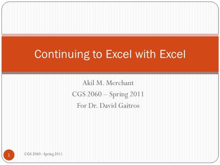 Akil M. Merchant CGS 2060 – Spring 2011 For Dr. David Gaitros CGS 2060 - Spring 2011 1 Continuing to Excel with Excel.