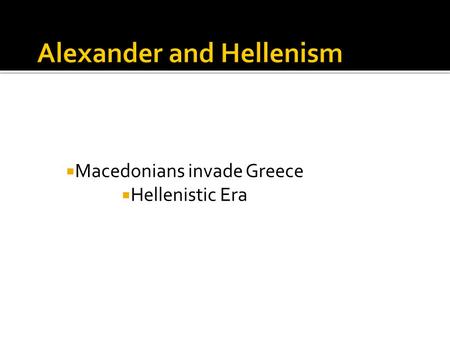  Macedonians invade Greece  Hellenistic Era.  Philip II 359 BCE  Goal: unite Greece under one ruler  Greeks crushed - Battle of Chaeronea (near.