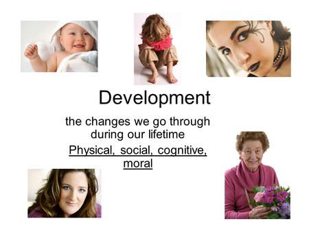 Development the changes we go through during our lifetime Physical, social, cognitive, moral.