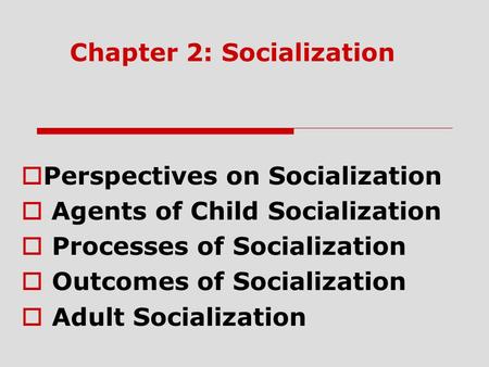 Chapter 2: Socialization  Perspectives on Socialization  Agents of Child Socialization  Processes of Socialization  Outcomes of Socialization  Adult.