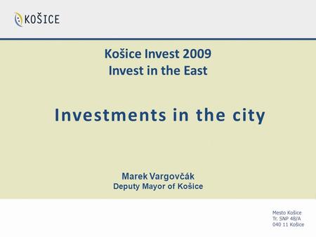 Košice Invest 2009 Invest in the East Investments in the city Marek Vargovčák Deputy Mayor of Košice.
