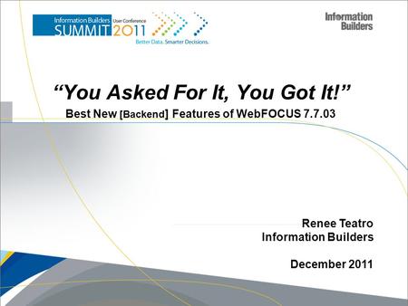 “You Asked For It, You Got It!” Best New [Backend ] Features of WebFOCUS 7.7.03 Renee Teatro Information Builders December 2011.