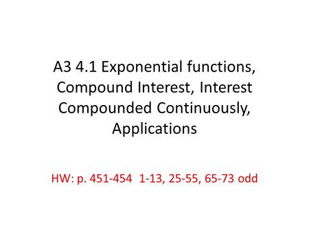 A3 4.1 Exponential functions, Compound Interest, Interest Compounded Continuously, Applications HW: p. 451-454 1-13, 25-55, 65-73 odd.