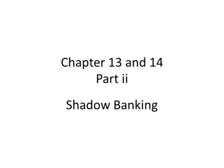 Chapter 13 and 14 Part ii Shadow Banking. What is Shadow Banking System (i) “Shadow banking is a term used to describe banking institutions, practices.