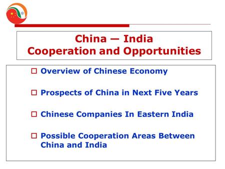 China — India Cooperation and Opportunities  Overview of Chinese Economy  Prospects of China in Next Five Years  Chinese Companies In Eastern India.