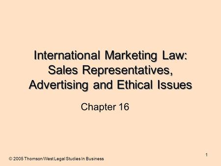 1 International Marketing Law: Sales Representatives, Advertising and Ethical Issues Chapter 16 © 2005 Thomson/West Legal Studies In Business.