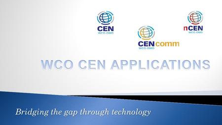 Bridging the gap through technology. WCO CEN Applications CEN Applications CEN Website Information can only be transferred between applications manually.