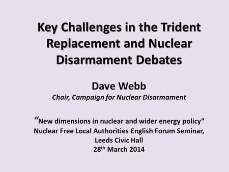 Key Challenges in the Trident Replacement and Nuclear Disarmament Debates Dave Webb Chair, Campaign for Nuclear Disarmament “New dimensions in nuclear.