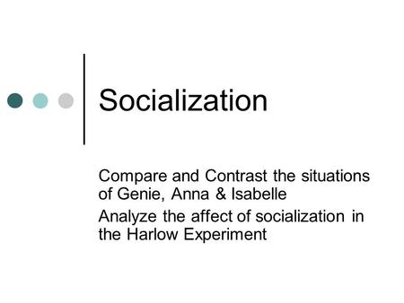 Socialization Compare and Contrast the situations of Genie, Anna & Isabelle Analyze the affect of socialization in the Harlow Experiment.