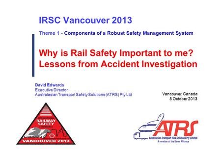 IRSC Vancouver 2013 Theme 1 - Components of a Robust Safety Management System Vancouver, Canada 8 October 2013 Vancouver, Canada 8 October 2013 Why is.